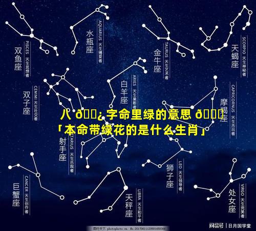 八 🌿 字命里绿的意思 🐘 「本命带绿花的是什么生肖」